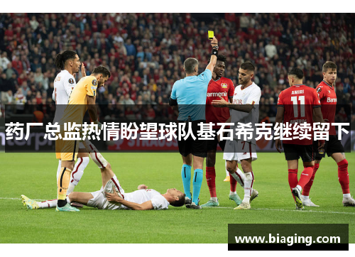 药厂总监热情盼望球队基石希克继续留下